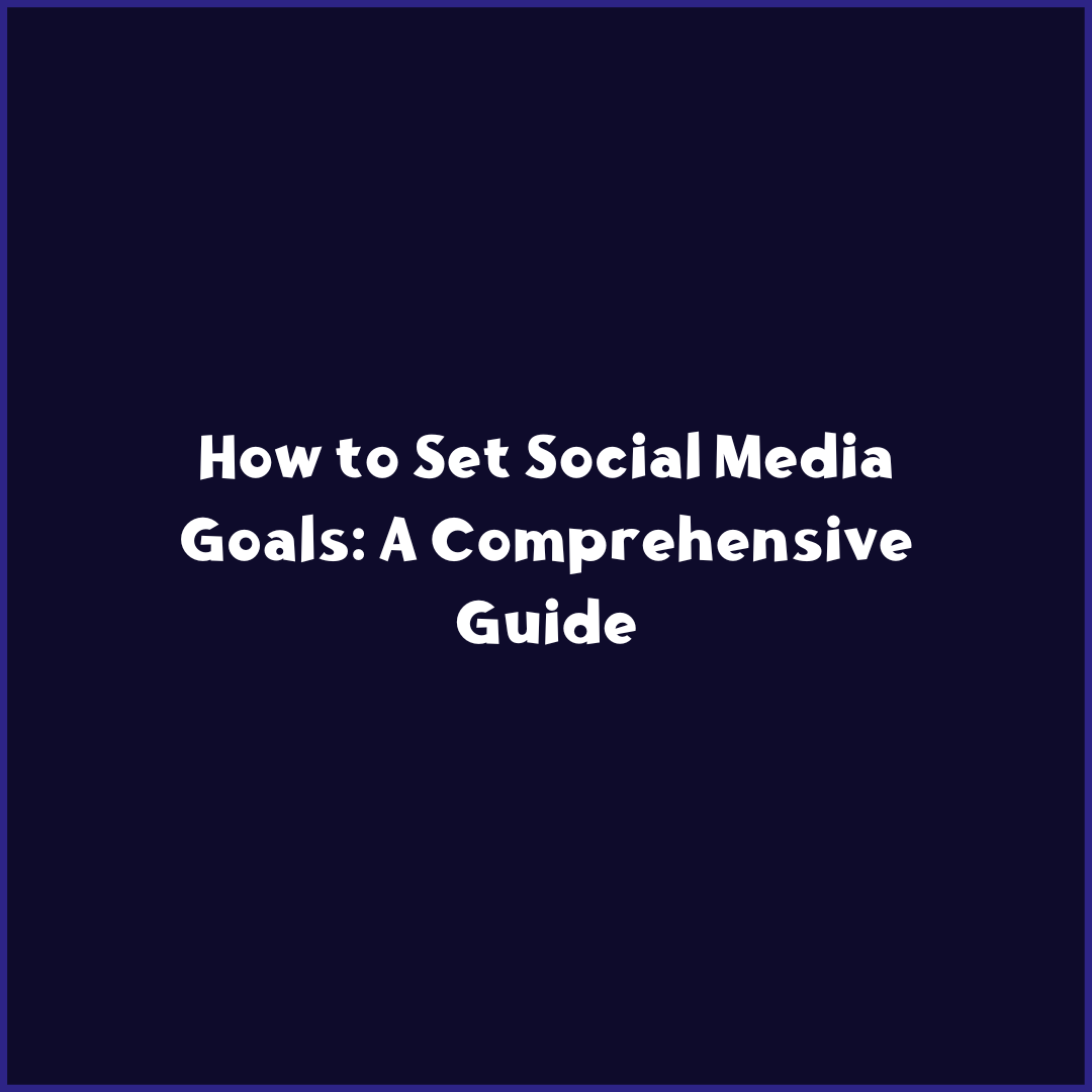 How to Set Social Media Goals: A Comprehensive Guide